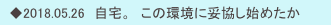 　◆2018.05.26　自宅。　この環境に妥協し始めたか