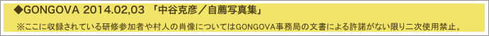 　◆GONGOVA 2014.02,03 「中谷克彦／自薦写真集」
　　※ここに収録されている研修参加者や村人の肖像についてはGONGOVA事務局の文書による許諾がない限り二次使用禁止。